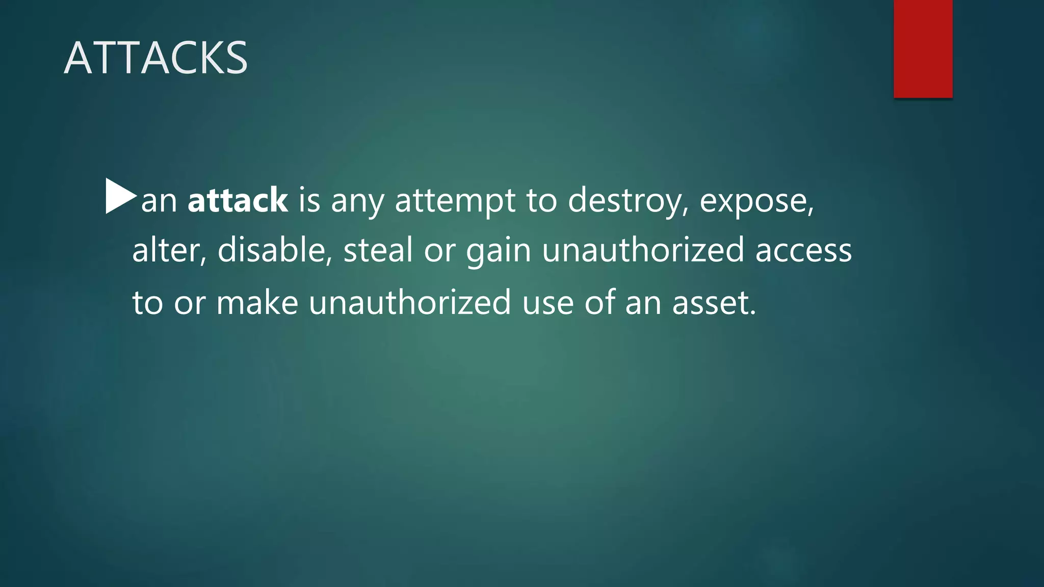 ATTACKS
an attack is any attempt to destroy, expose,
alter, disable, steal or gain unauthorized access
to or make unauthorized use of an asset.
 