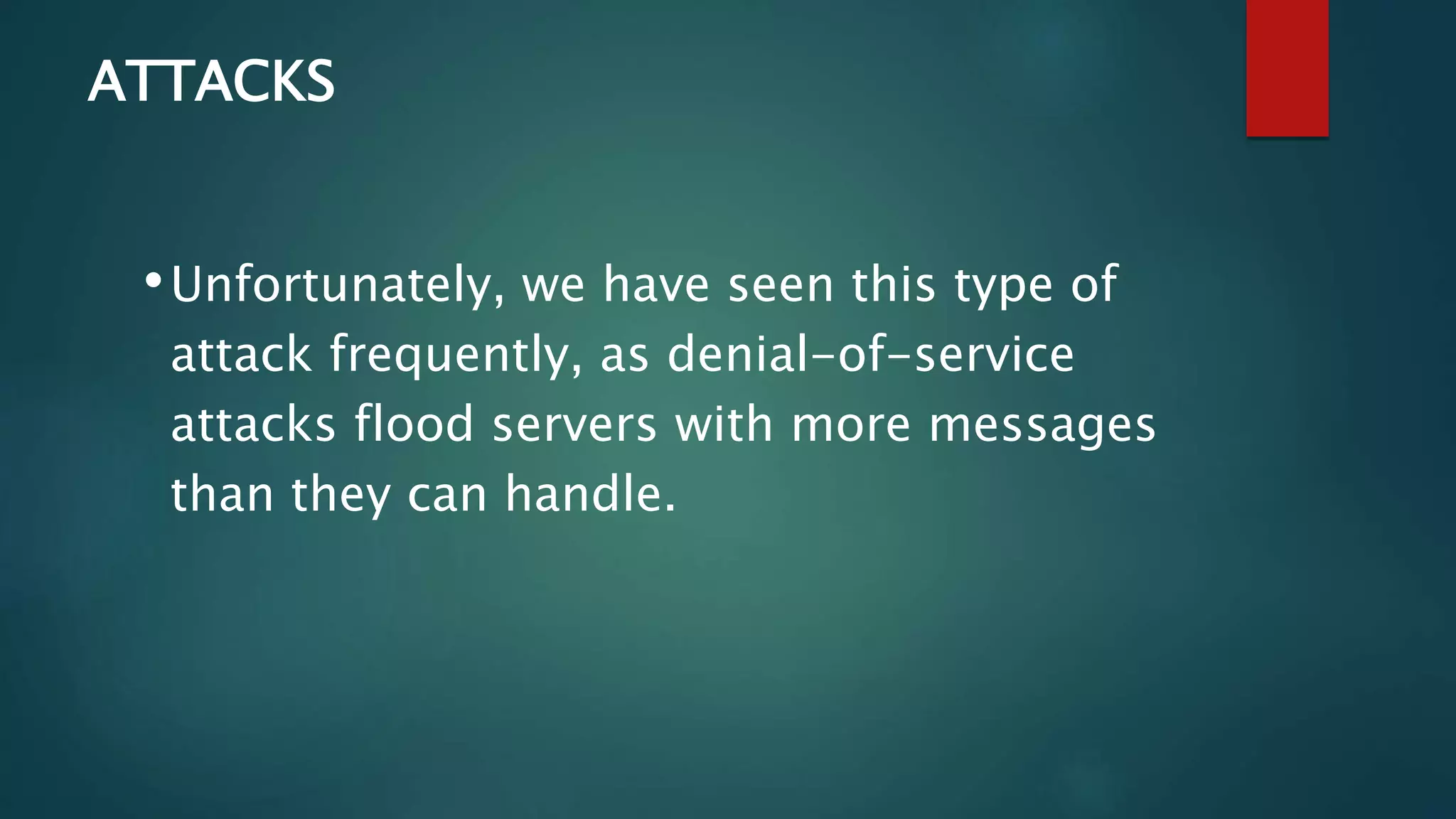 ATTACKS
•Unfortunately, we have seen this type of
attack frequently, as denial-of-service
attacks flood servers with more messages
than they can handle.
 