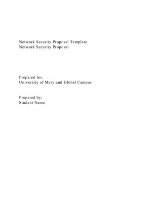 Network Security Proposal Template
Network Security Proposal
Prepared for:
University of Maryland Global Campus
Prepared by:
Student Name
 