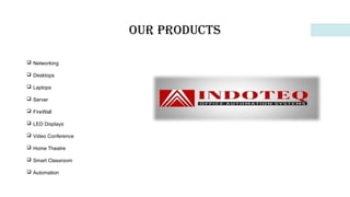 Our Products
 Networking
 Desktops
 Laptops
 Server
 FireWall
 LED Displays
 Video Conference
 Home Theatre
 Smart Classroom
 Automation
 