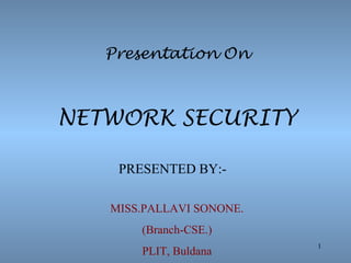 Presentation On



NETWORK SECURITY

    PRESENTED BY:-

   MISS.PALLAVI SONONE.
       (Branch-CSE.)
                          1
       PLIT, Buldana
 