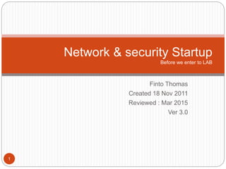 Finto Thomas
Created 18 Nov 2011
Reviewed : Mar 2015
Ver 3.0
Network & security Startup
Before we enter to LAB
1
 