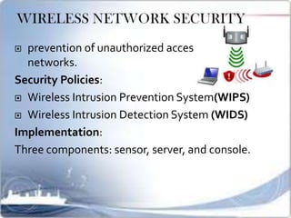  prevention of unauthorized access using wireless
networks.
Security Policies:
 Wireless Intrusion Prevention System(WIPS)
 Wireless Intrusion Detection System (WIDS)
Implementation:
Three components: sensor, server, and console.
 