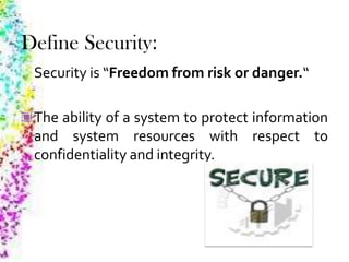 Define Security:
Security is “Freedom from risk or danger.“
The ability of a system to protect information
and system resources with respect to
confidentiality and integrity.
 