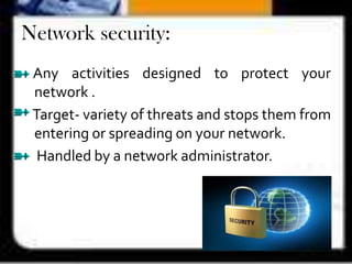 Network security:
Any activities designed to protect your
network .
Target- variety of threats and stops them from
entering or spreading on your network.
Handled by a network administrator.
 