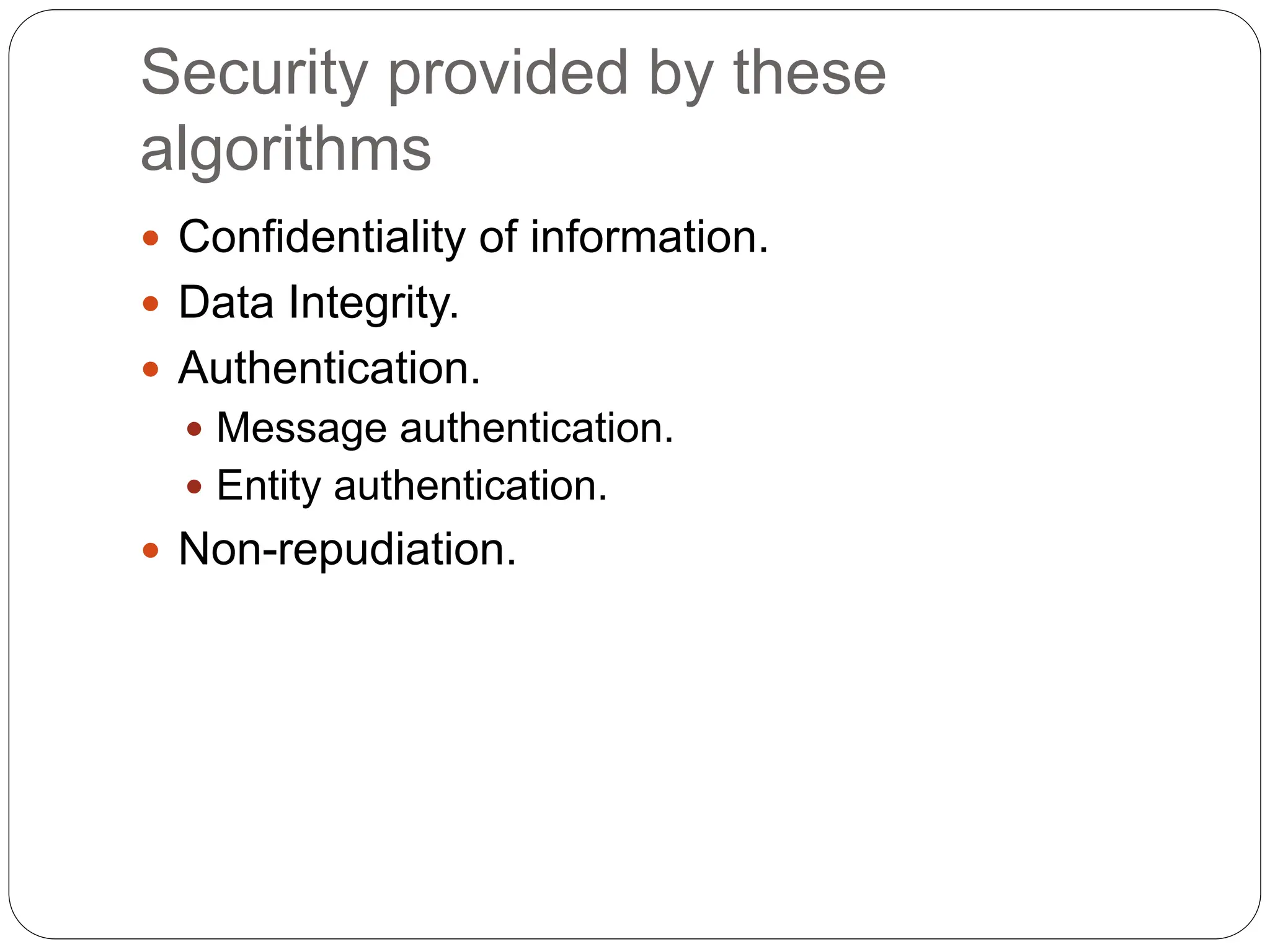 Security provided by these
algorithms
 Confidentiality of information.
 Data Integrity.
 Authentication.
 Message authentication.
 Entity authentication.
 Non-repudiation.
 