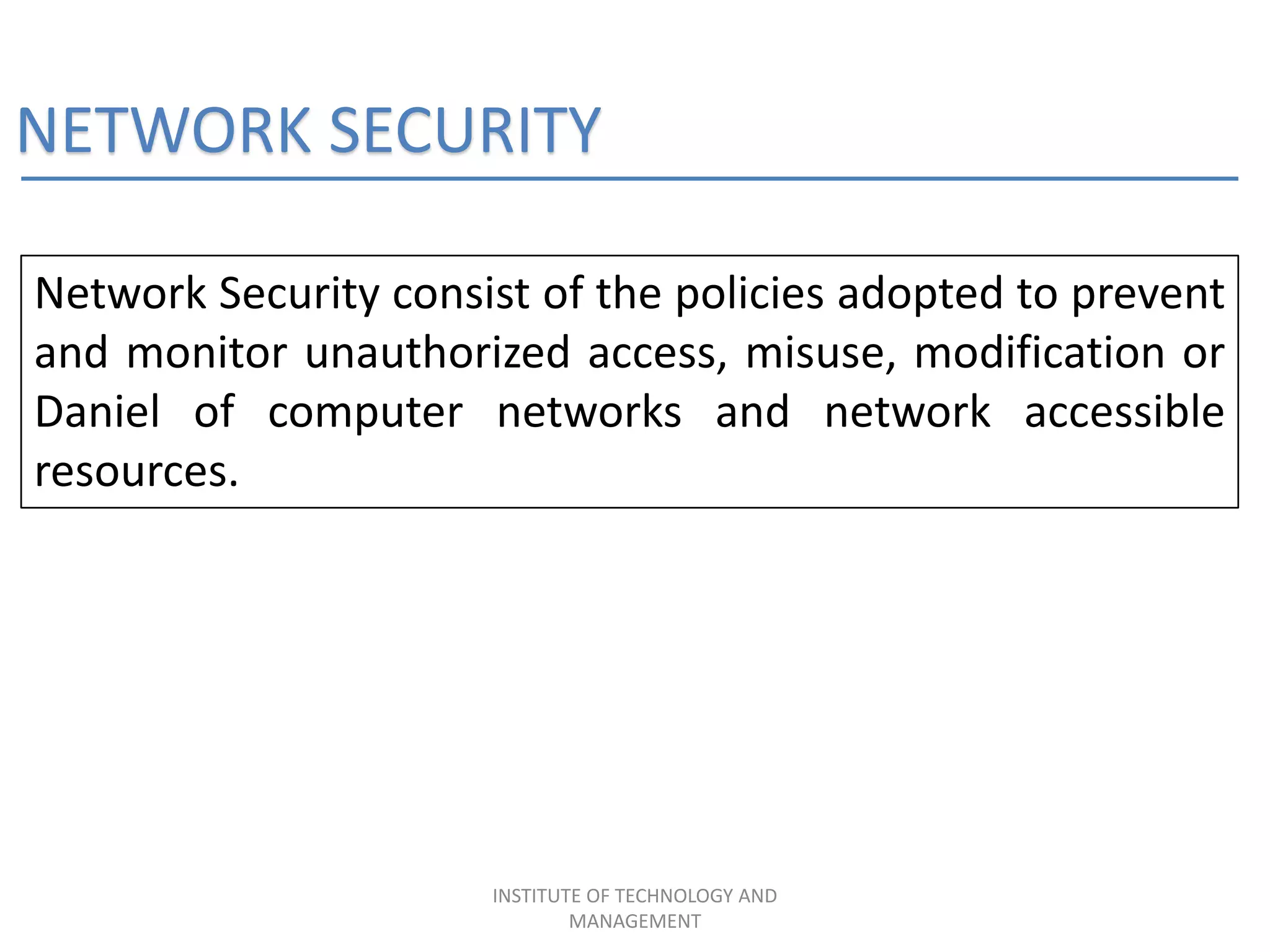 NETWORK SECURITY
Network Security consist of the policies adopted to prevent
and monitor unauthorized access, misuse, modification or
Daniel of computer networks and network accessible
resources.
INSTITUTE OF TECHNOLOGY AND
MANAGEMENT
 