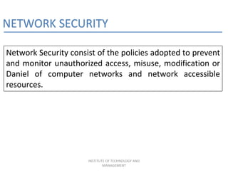 NETWORK SECURITY
Network Security consist of the policies adopted to prevent
and monitor unauthorized access, misuse, modification or
Daniel of computer networks and network accessible
resources.
INSTITUTE OF TECHNOLOGY AND
MANAGEMENT
 