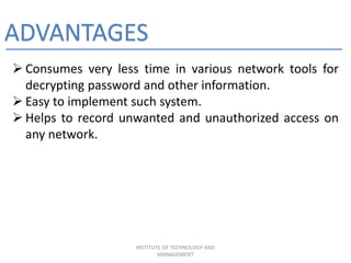 ADVANTAGES
 Consumes very less time in various network tools for
decrypting password and other information.
 Easy to implement such system.
 Helps to record unwanted and unauthorized access on
any network.
INSTITUTE OF TECHNOLOGY AND
MANAGEMENT
 