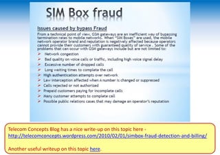 Telecom Concepts Blog has a nice write-up on this topic here -
http://telecomconcepts.wordpress.com/2010/02/01/simbox-fraud-detection-and-billing/
Another useful writeup on this topic here.
 
