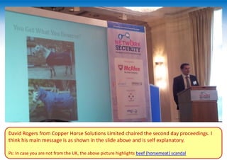 David Rogers from Copper Horse Solutions Limited chaired the second day proceedings. I
think his main message is as shown in the slide above and is self explanatory.
Ps: In case you are not from the UK, the above picture highlights beef (horsemeat) scandal
 
