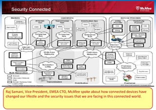 Raj Samani, Vice President, EMEA CTO, McAfee spoke about how connected devices have
changed our lifestle and the security issues that we are facing in this connected world.
 