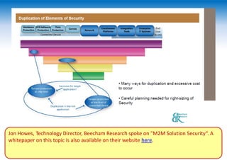Jon Howes, Technology Director, Beecham Research spoke on "M2M Solution Security“. A
whitepaper on this topic is also available on their website here.
 