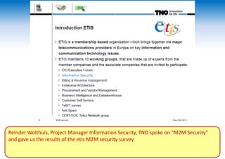 Reinder Wolthuis, Project Manager Information Security, TNO spoke on "M2M Security"
and gave us the results of the etis M2M security survey
 