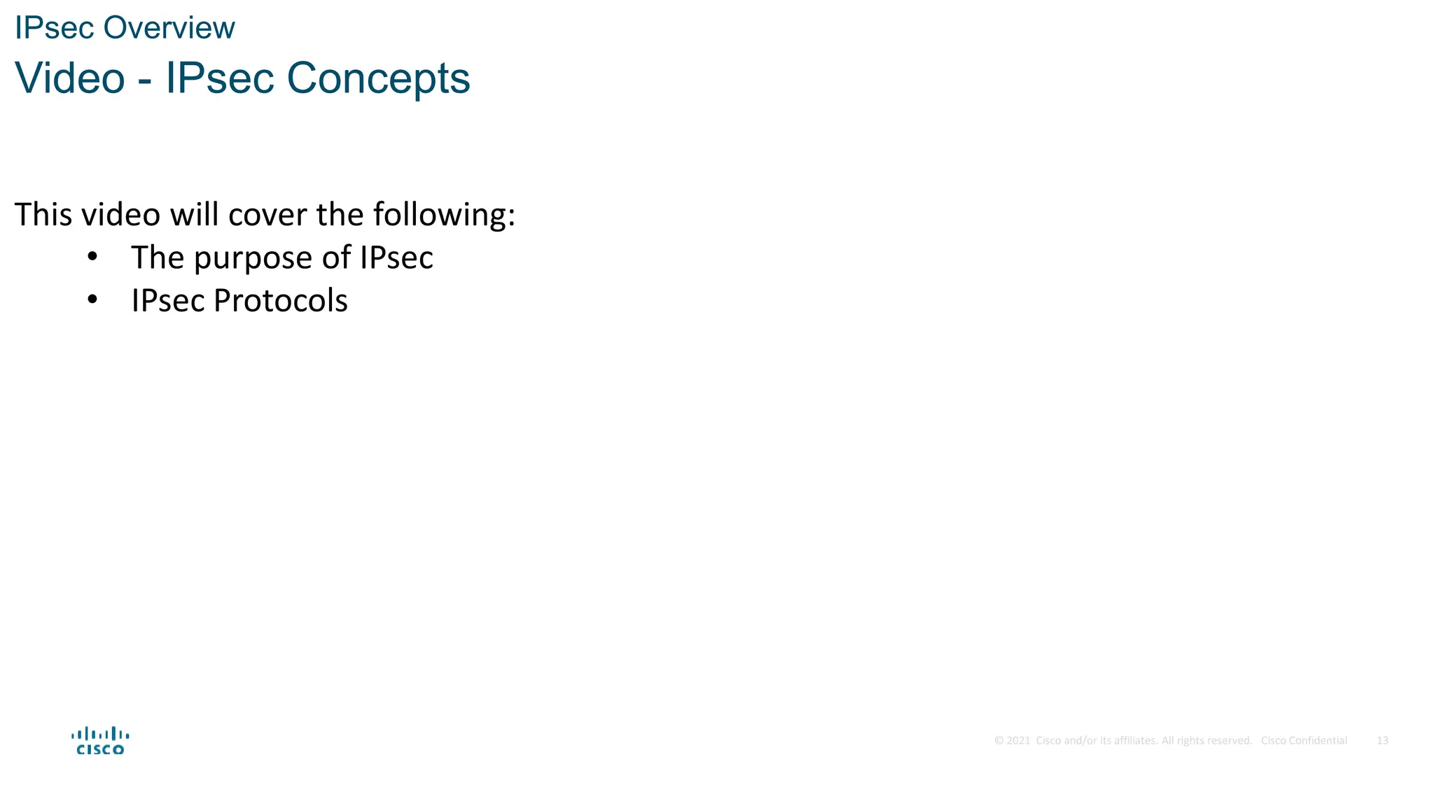 © 2021 Cisco and/or its affiliates. All rights reserved. Cisco Confidential
IPsec Overview
Video - IPsec Concepts
This video will cover the following:
• The purpose of IPsec
• IPsec Protocols
13
 