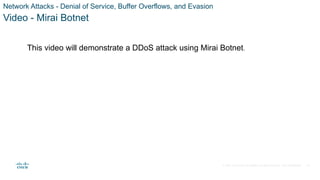 © 2021 Cisco and/or its affiliates. All rights reserved. Cisco Confidential
Network Attacks - Denial of Service, Buffer Overflows, and Evasion
Video - Mirai Botnet
This video will demonstrate a DDoS attack using Mirai Botnet.
42
 