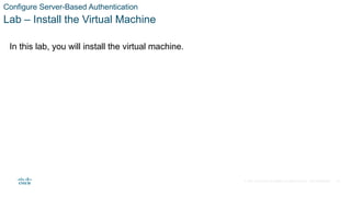 © 2021 Cisco and/or its affiliates. All rights reserved. Cisco Confidential 30
In this lab, you will install the virtual machine.
Lab – Install the Virtual Machine
Configure Server-Based Authentication
 
