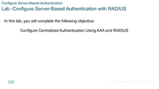 © 2021 Cisco and/or its affiliates. All rights reserved. Cisco Confidential
Configure Server-Based Authentication
Lab -Configure Server-Based Authentication with RADIUS
In this lab, you will complete the following objective:
Configure Centralized Authentication Using AAA and RADIUS
31
 