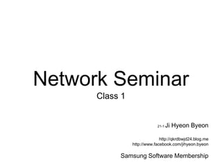 Network Seminar
      Class 1


                            21-1   Ji Hyeon Byeon

                              http://qkrdbwjd24.blog.me
                http://www.facebook.com/jihyeon.byeon

           Samsung Software Membership
 