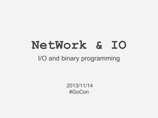 NetWork & IO
I/O and binary programming

2013/11/14
#GoCon

 