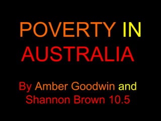 POVERTY  IN   AUSTRALIA  By  Amber Goodwin  and   Shannon Brown 10.5 
