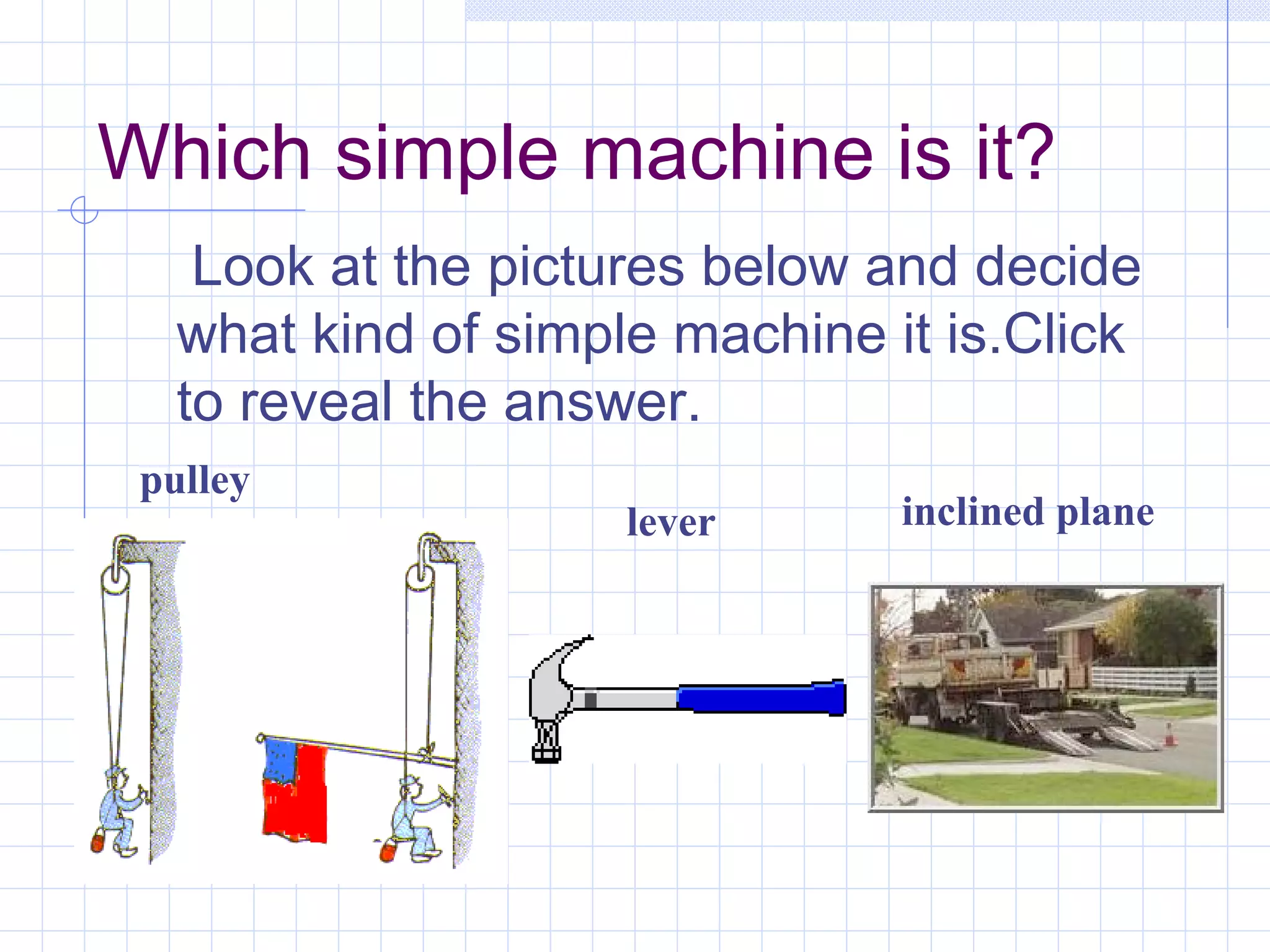 Which simple machine is it? Look at the pictures below and decide what kind of simple machine it is.Click to reveal the answer. pulley lever inclined plane 