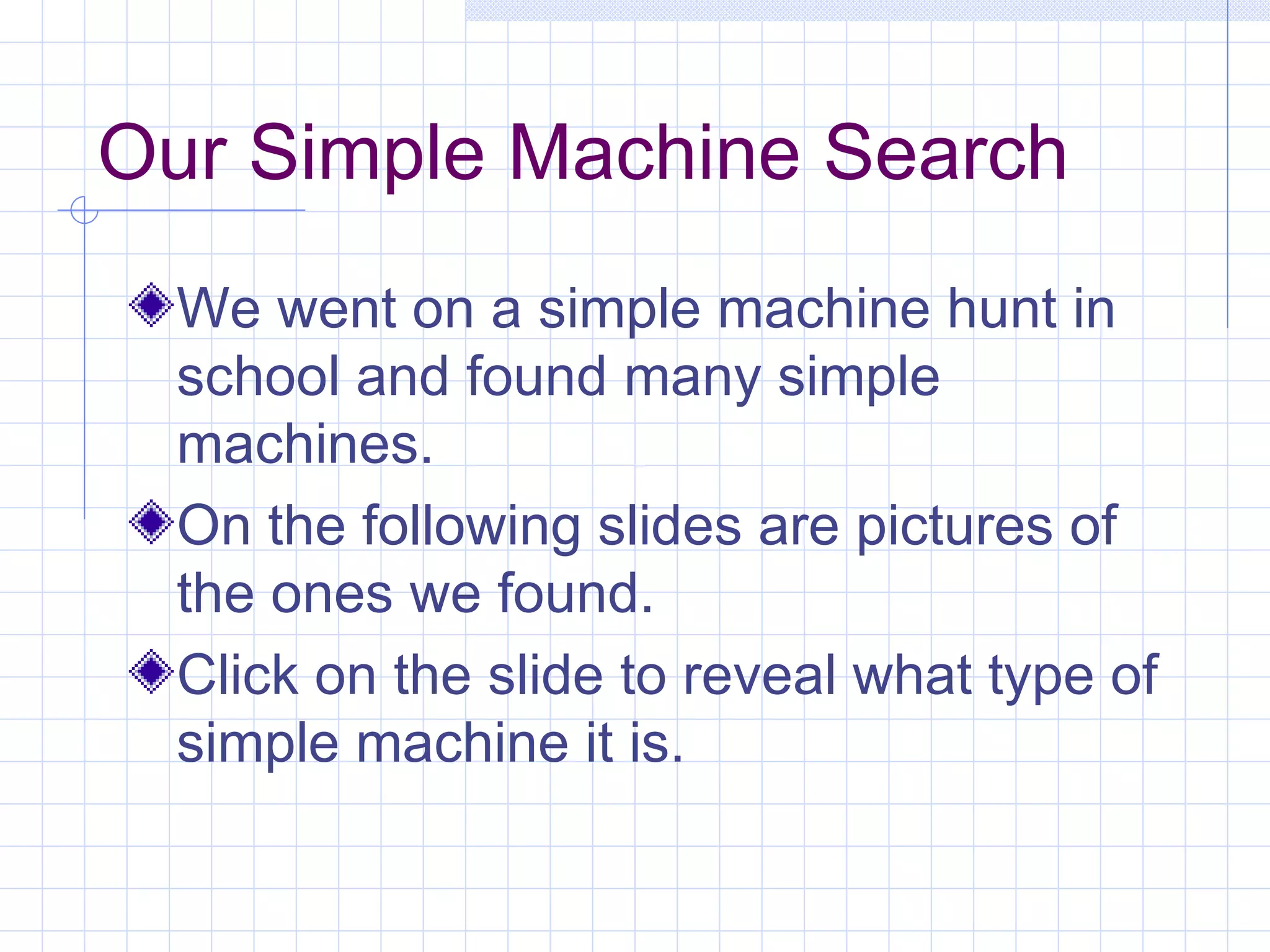 Our Simple Machine Search We went on a simple machine hunt in school and found many simple machines.  On the following slides are pictures of the ones we found. Click on the slide to reveal what type of simple machine it is. 