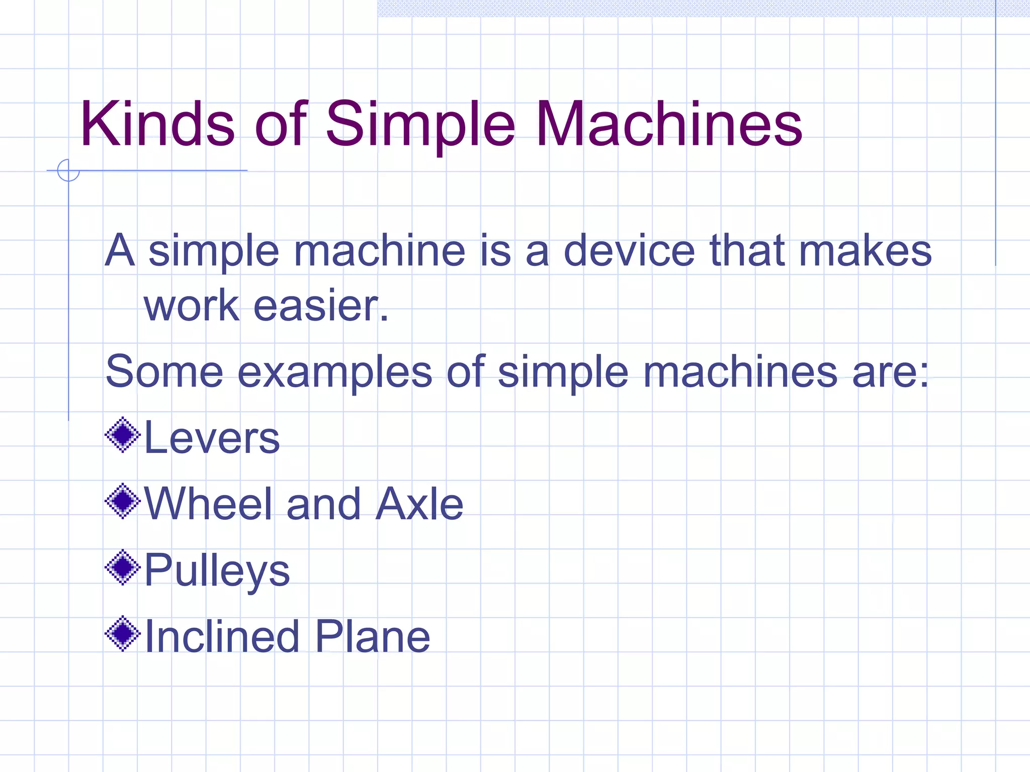 Kinds of Simple Machines A simple machine is a device that makes work easier. Some examples of simple machines are: Levers Wheel and Axle Pulleys Inclined Plane 
