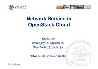 Network Service in
               OpenStack Cloud
                 p

                         Yaohui Jin
                  email: ji h at sjtu.edu.cn
                     il jinyh t jt d
                  Sina Weibo: @bright_jin


                Network & Information Center

© jinyh@sjtu
 