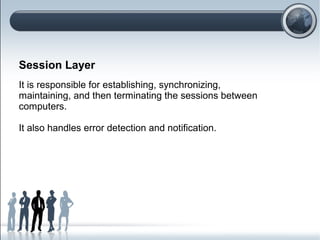 Session Layer
It is responsible for establishing, synchronizing,
maintaining, and then terminating the sessions between
computers.
It also handles error detection and notification.
 