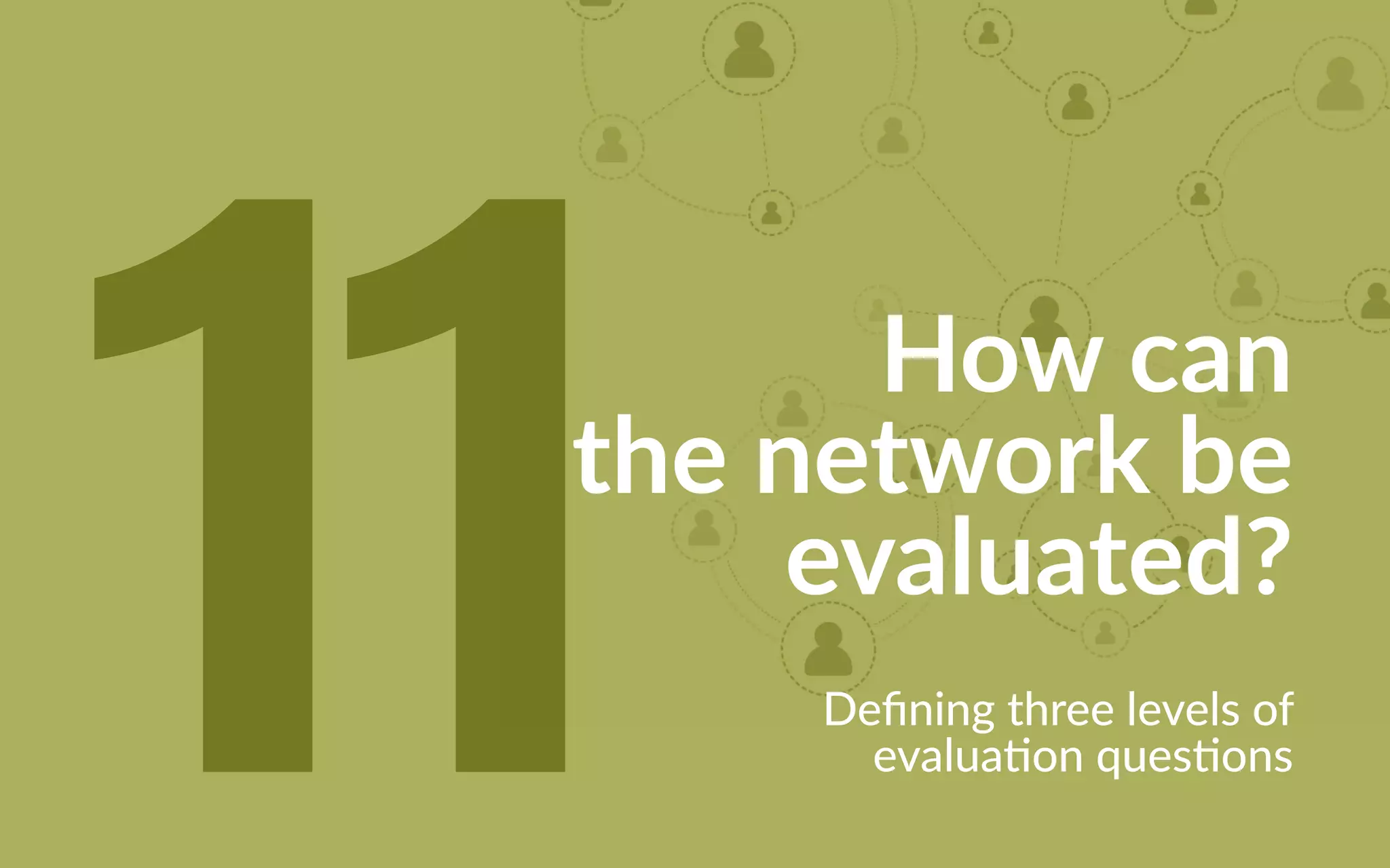 11 How can
the network be
evaluated?
Defining three levels of
evaluation questions
 