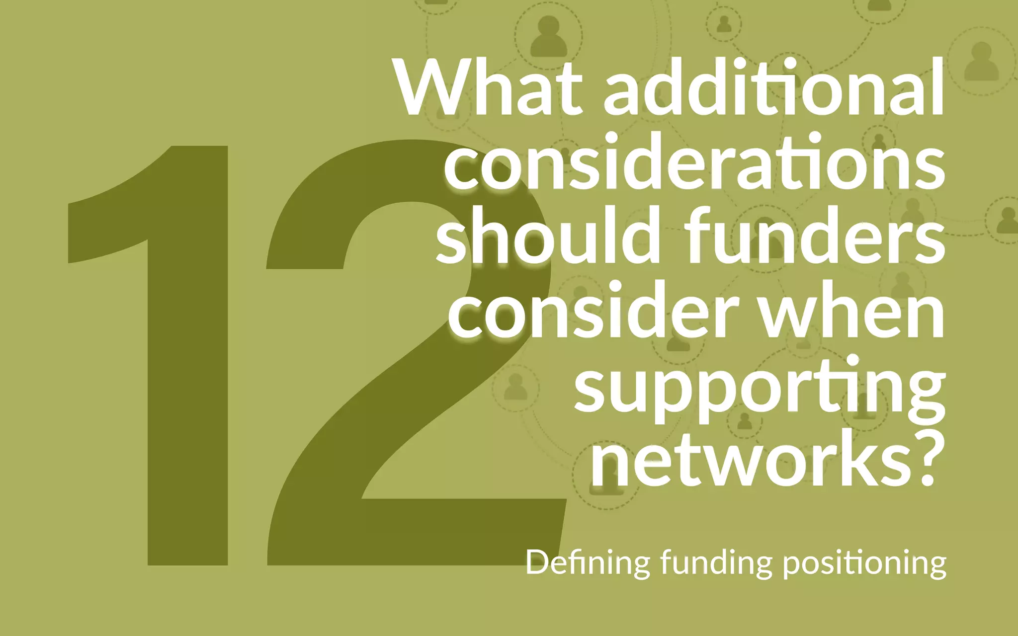 12
What additional
considerations
should funders
consider when
supporting
networks?
Defining funding positioning
 