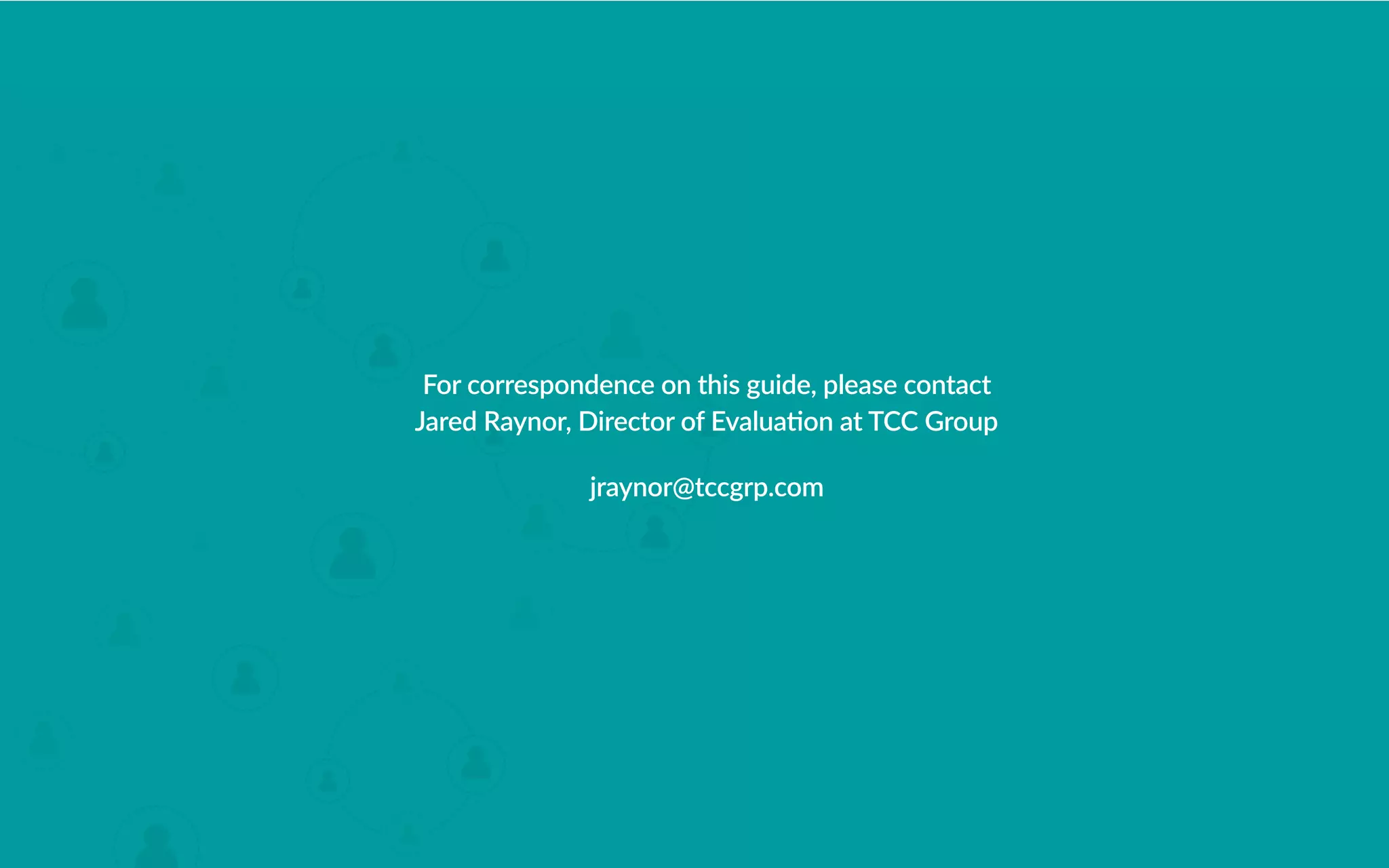 57
For correspondence on this guide, please contact
Jared Raynor, Director of Evaluation at TCC Group
jraynor@tccgrp.com
 
