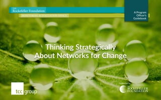 1
Thinking Strategically
About Networks for Change
Supported by
THE
Rockefeller Foundation
MONITORING & EVALUATION OFFICE
A Program
Officer’s
Guidebook
 