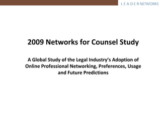 L E A D E R NETWORKS




 2009 Networks for Counsel Study

 A Global Study of the Legal Industry’s Adoption of 
Online Professional Networking, Preferences, Usage 
              and Future Predictions 
 