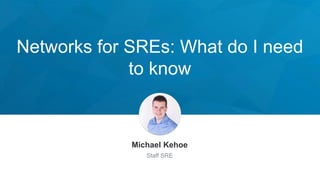 Networks for SREs: What do I need
to know
Michael Kehoe
Staff SRE
 