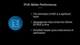 IPv6: Better Performance
• The elimination of NAT is a significant
factor
• Generally less hops across the internet
for IP...