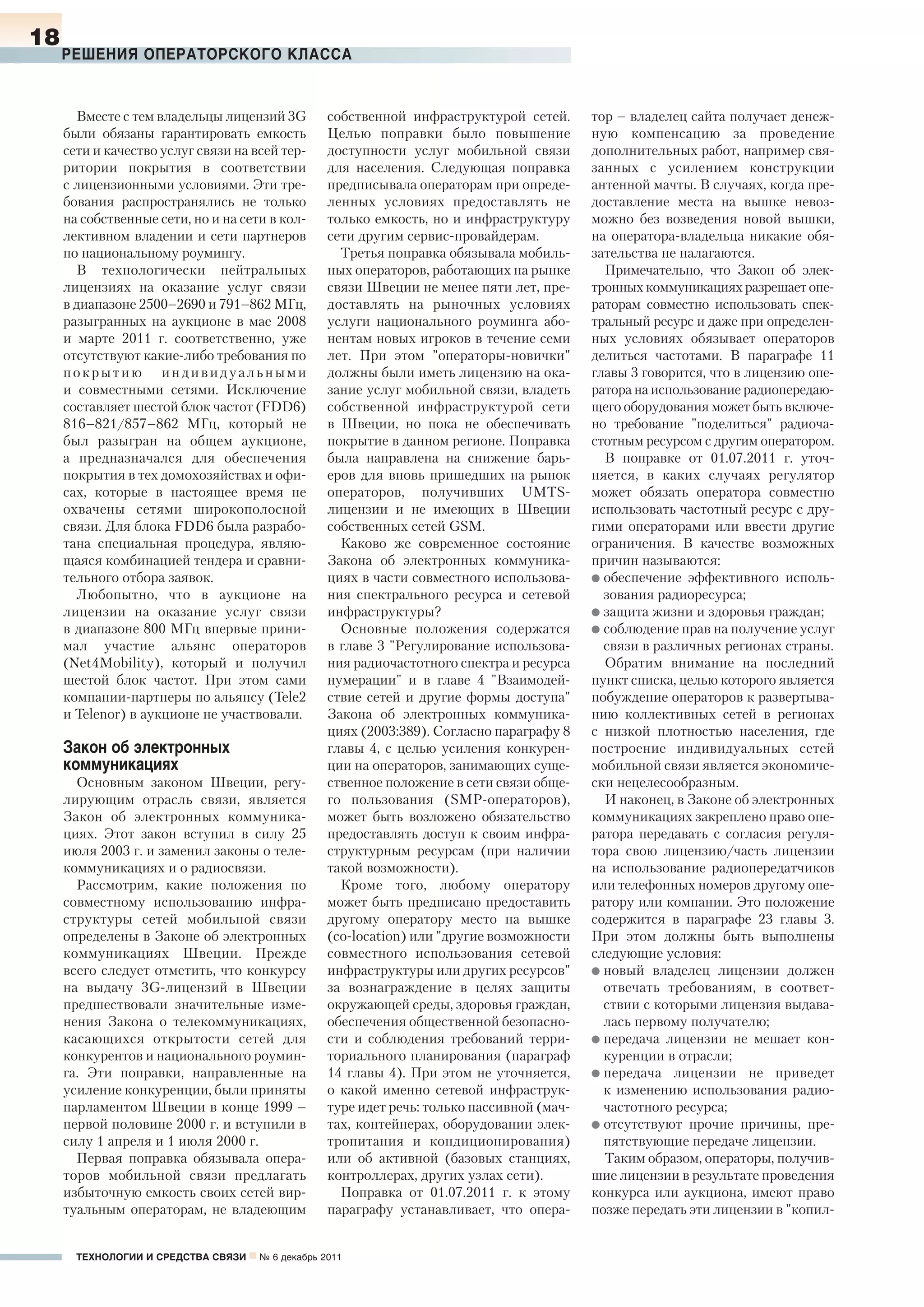 18
     РЕШЕНИЯ ОПЕРАТОРСКОГО КЛАССА


       Вместе с тем владельцы лицензий 3G         собственной инфраструктурой сетей.       тор – владелец сайта получает денеж-
     были обязаны гарантировать емкость           Целью поправки было повышение            ную компенсацию за проведение
     сети и качество услуг связи на всей тер-     доступности услуг мобильной связи        дополнительных работ, например свя-
     ритории покрытия в соответствии              для населения. Следующая поправка        занных с усилением конструкции
     с лицензионными условиями. Эти тре-          предписывала операторам при опреде-      антенной мачты. В случаях, когда пре-
     бования распространялись не только           ленных условиях предоставлять не         доставление места на вышке невоз-
     на собственные сети, но и на сети в кол-     только емкость, но и инфраструктуру      можно без возведения новой вышки,
     лективном владении и сети партнеров          сети другим сервис-провайдерам.          на оператора-владельца никакие обя-
     по национальному роумингу.                     Третья поправка обязывала мобиль-      зательства не налагаются.
       В технологически нейтральных               ных операторов, работающих на рынке        Примечательно, что Закон об элек-
     лицензиях на оказание услуг связи            связи Швеции не менее пяти лет, пре-     тронных коммуникациях разрешает опе-
     в диапазоне 2500–2690 и 791–862 МГц,         доставлять на рыночных условиях          раторам совместно использовать спек-
     разыгранных на аукционе в мае 2008           услуги национального роуминга або-       тральный ресурс и даже при определен-
     и марте 2011 г. соответственно, уже          нентам новых игроков в течение семи      ных условиях обязывает операторов
     отсутствуют какие-либо требования по         лет. При этом "операторы-новички"        делиться частотами. В параграфе 11
     покрытию индивидуальными                     должны были иметь лицензию на ока-       главы 3 говорится, что в лицензию опе-
     и совместными сетями. Исключение             зание услуг мобильной связи, владеть     ратора на использование радиопередаю-
     составляет шестой блок частот (FDD6)         собственной инфраструктурой сети         щего оборудования может быть включе-
     816–821/857–862 МГц, который не              в Швеции, но пока не обеспечивать        но требование "поделиться" радиоча-
     был разыгран на общем аукционе,              покрытие в данном регионе. Поправка      стотным ресурсом с другим оператором.
     а предназначался для обеспечения             была направлена на снижение барь-          В поправке от 01.07.2011 г. уточ-
     покрытия в тех домохозяйствах и офи-         еров для вновь пришедших на рынок        няется, в каких случаях регулятор
     сах, которые в настоящее время не            операторов, получивших UMTS-             может обязать оператора совместно
     охвачены сетями широкополосной               лицензии и не имеющих в Швеции           использовать частотный ресурс с дру-
     связи. Для блока FDD6 была разрабо-          собственных сетей GSM.                   гими операторами или ввести другие
     тана специальная процедура, являю-             Каково же современное состояние        ограничения. В качестве возможных
     щаяся комбинацией тендера и сравни-          Закона об электронных коммуника-         причин называются:
     тельного отбора заявок.                      циях в части совместного использова-     l обеспечение эффективного исполь-
       Любопытно, что в аукционе на               ния спектрального ресурса и сетевой        зования радиоресурса;
     лицензии на оказание услуг связи             инфраструктуры?                          l защита жизни и здоровья граждан;
     в диапазоне 800 МГц впервые прини-             Основные положения содержатся          l соблюдение прав на получение услуг
     мал участие альянс операторов                в главе 3 "Регулирование использова-       связи в различных регионах страны.
     (Net4Mobility), который и получил            ния радиочастотного спектра и ресурса      Обратим внимание на последний
     шестой блок частот. При этом сами            нумерации" и в главе 4 "Взаимодей-       пункт списка, целью которого является
     компании-партнеры по альянсу (Tele2          ствие сетей и другие формы доступа"      побуждение операторов к развертыва-
     и Telenor) в аукционе не участвовали.        Закона об электронных коммуника-         нию коллективных сетей в регионах
                                                  циях (2003:389). Согласно параграфу 8    с низкой плотностью населения, где
     Закон об электронных                         главы 4, с целью усиления конкурен-      построение индивидуальных сетей
     коммуникациях                                ции на операторов, занимающих суще-      мобильной связи является экономиче-
       Основным законом Швеции, регу-             ственное положение в сети связи обще-    ски нецелесообразным.
     лирующим отрасль связи, является             го пользования (SMP-операторов),           И наконец, в Законе об электронных
     Закон об электронных коммуника-              может быть возложено обязательство       коммуникациях закреплено право опе-
     циях. Этот закон вступил в силу 25           предоставлять доступ к своим инфра-      ратора передавать с согласия регуля-
     июля 2003 г. и заменил законы о теле-        структурным ресурсам (при наличии        тора свою лицензию/часть лицензии
     коммуникациях и о радиосвязи.                такой возможности).                      на использование радиопередатчиков
       Рассмотрим, какие положения по               Кроме того, любому оператору           или телефонных номеров другому опе-
     совместному использованию инфра-             может быть предписано предоставить       ратору или компании. Это положение
     структуры сетей мобильной связи              другому оператору место на вышке         содержится в параграфе 23 главы 3.
     определены в Законе об электронных           (co-location) или "другие возможности    При этом должны быть выполнены
     коммуникациях Швеции. Прежде                 совместного использования сетевой        следующие условия:
     всего следует отметить, что конкурсу         инфраструктуры или других ресурсов"      l новый владелец лицензии должен
     на выдачу 3G-лицензий в Швеции               за вознаграждение в целях защиты           отвечать требованиям, в соответ-
     предшествовали значительные изме-            окружающей среды, здоровья граждан,        ствии с которыми лицензия выдава-
     нения Закона о телекоммуникациях,            обеспечения общественной безопасно-        лась первому получателю;
     касающихся открытости сетей для              сти и соблюдения требований терри-       l передача лицензии не мешает кон-
     конкурентов и национального роумин-          ториального планирования (параграф         куренции в отрасли;
     га. Эти поправки, направленные на            14 главы 4). При этом не уточняется,     l передача лицензии не приведет
     усиление конкуренции, были приняты           о какой именно сетевой инфраструк-         к изменению использования радио-
     парламентом Швеции в конце 1999 –            туре идет речь: только пассивной (мач-     частотного ресурса;
     первой половине 2000 г. и вступили в         тах, контейнерах, оборудовании элек-     l отсутствуют прочие причины, пре-
     силу 1 апреля и 1 июля 2000 г.               тропитания и кондиционирования)            пятствующие передаче лицензии.
       Первая поправка обязывала опера-           или об активной (базовых станциях,         Таким образом, операторы, получив-
     торов мобильной связи предлагать             контроллерах, других узлах сети).        шие лицензии в результате проведения
     избыточную емкость своих сетей вир-            Поправка от 01.07.2011 г. к этому      конкурса или аукциона, имеют право
     туальным операторам, не владеющим            параграфу устанавливает, что опера-      позже передать эти лицензии в "копил-


       ТЕХНОЛОГИИ И СРЕДСТВА СВЯЗИ n № 6 декабрь 2011
 