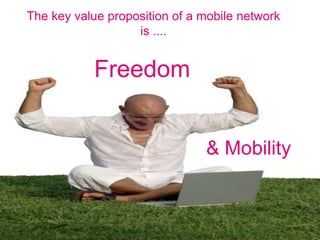 The key value proposition of a mobile network
is ....
Freedom
& Mobility
 