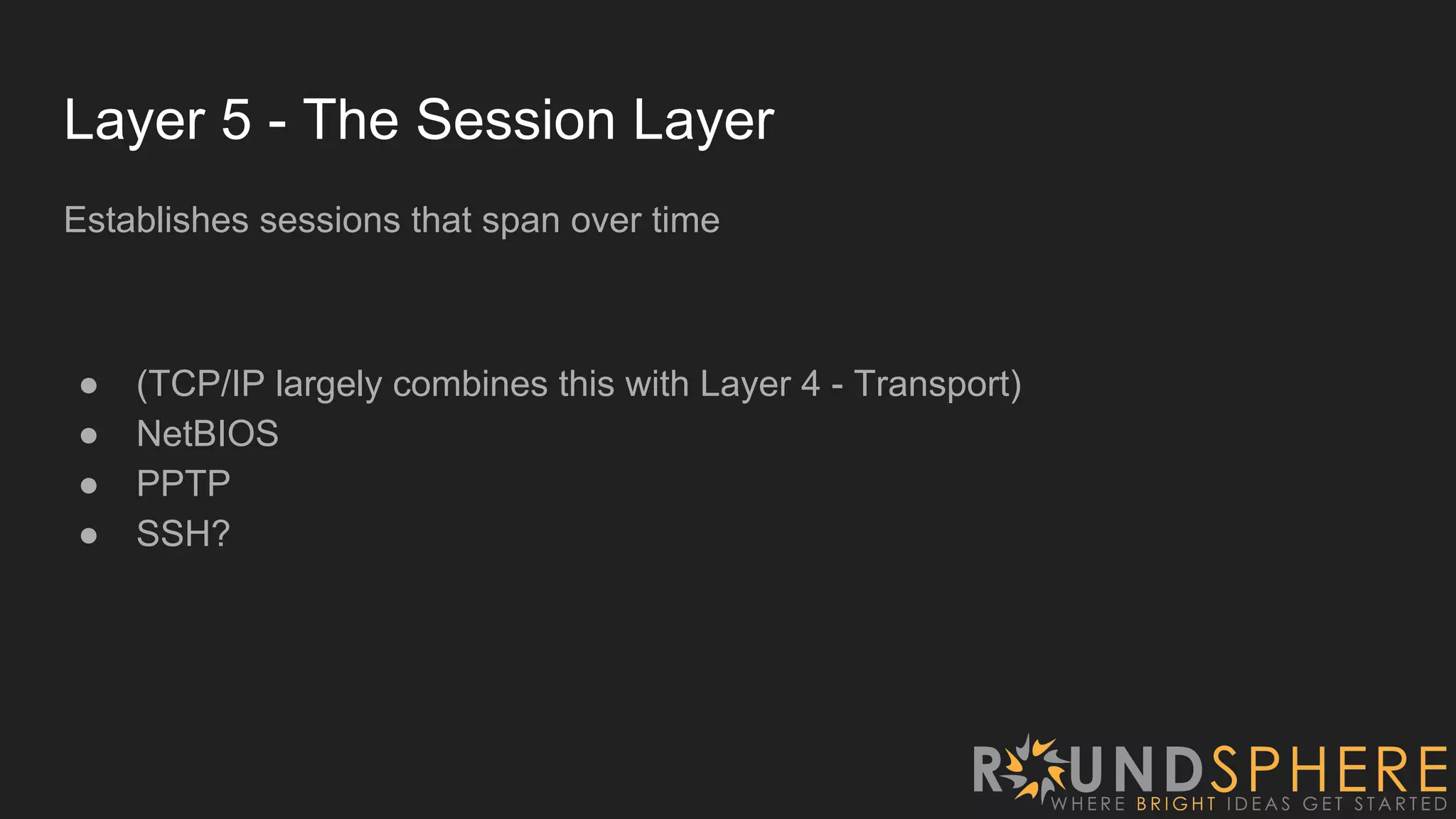 Layer 5 - The Session Layer
Establishes sessions that span over time
● (TCP/IP largely combines this with Layer 4 - Transport)
● NetBIOS
● PPTP
● SSH?
 