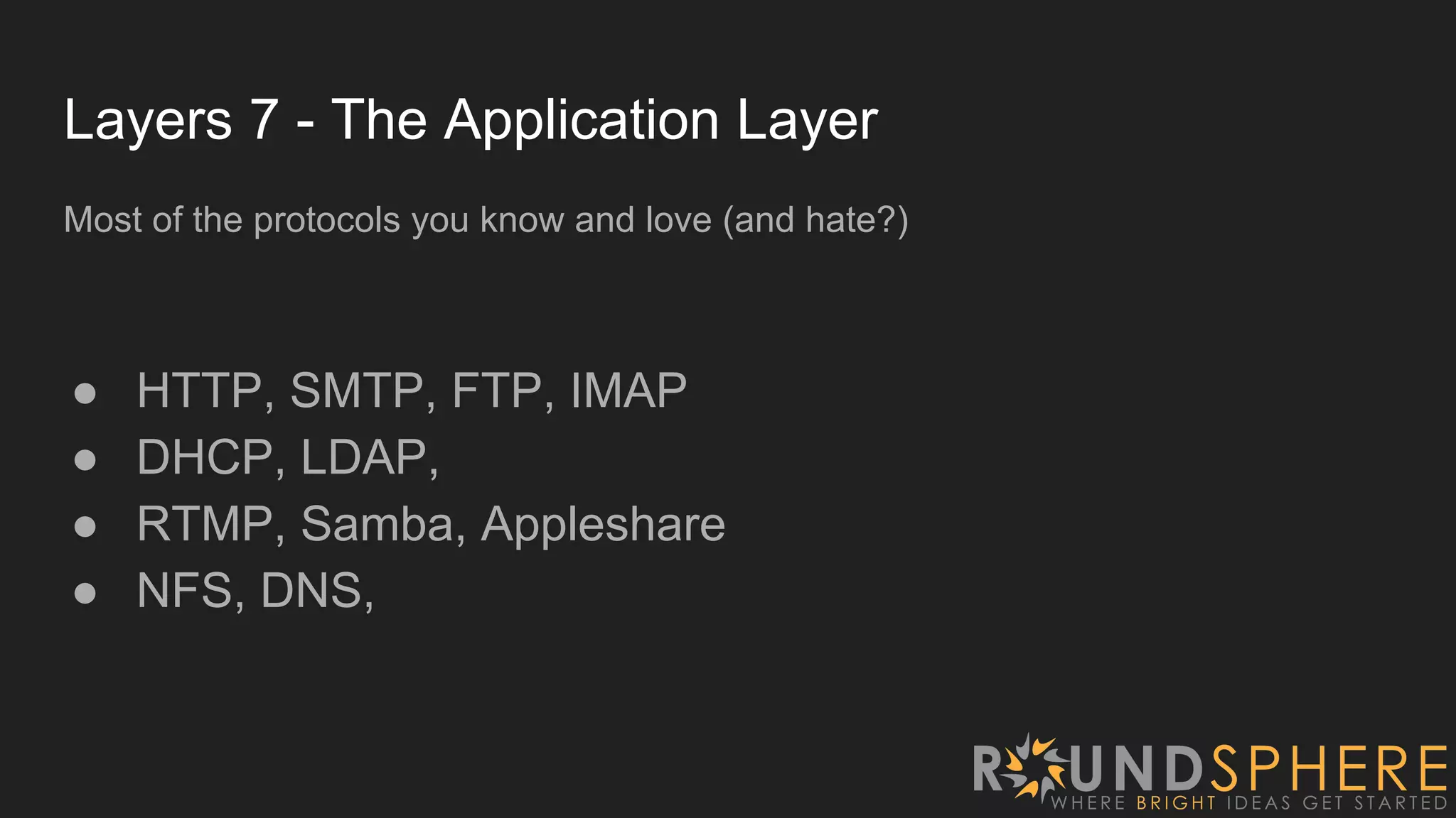 Layers 7 - The Application Layer
Most of the protocols you know and love (and hate?)
● HTTP, SMTP, FTP, IMAP
● DHCP, LDAP,
● RTMP, Samba, Appleshare
● NFS, DNS,
 