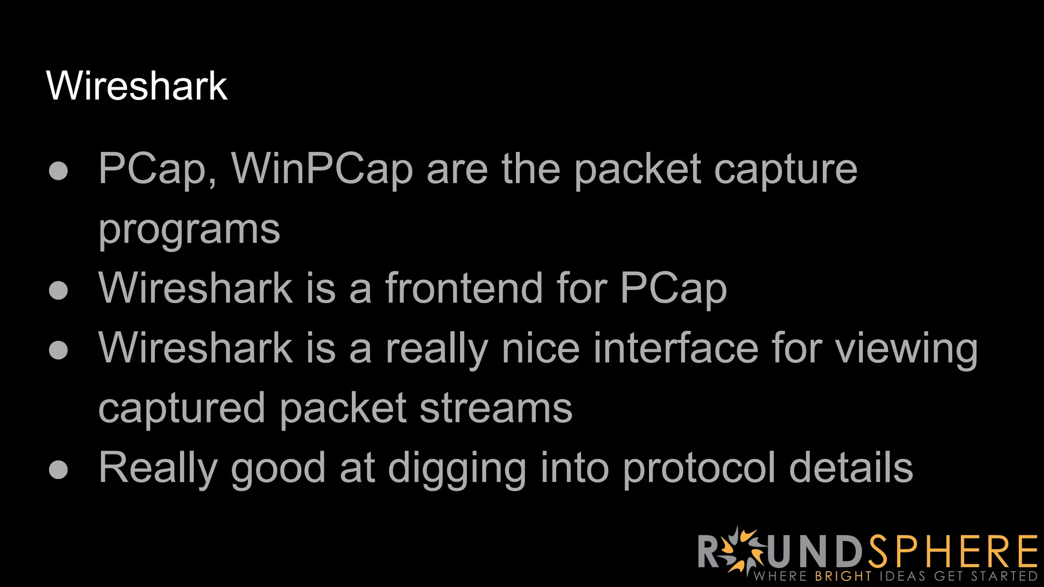 Wireshark
● PCap, WinPCap are the packet capture
programs
● Wireshark is a frontend for PCap
● Wireshark is a really nice interface for viewing
captured packet streams
● Really good at digging into protocol details
 