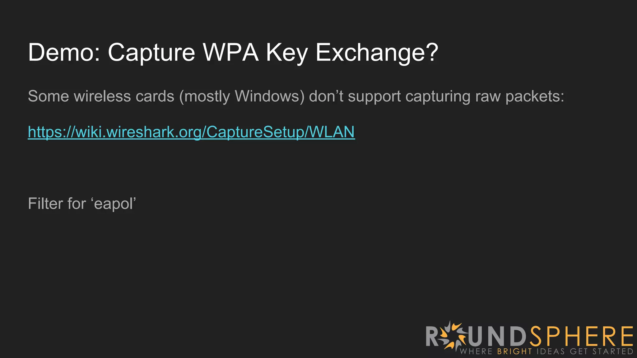 Demo: Capture WPA Key Exchange?
Some wireless cards (mostly Windows) don’t support capturing raw packets:
https://wiki.wireshark.org/CaptureSetup/WLAN
Filter for ‘eapol’
 