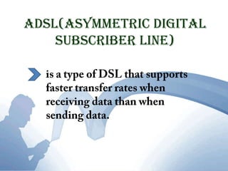 ADSL(Asymmetric Digital Subscriber Line) is a type of DSL that supports faster transfer rates when receiving data than when sending data.