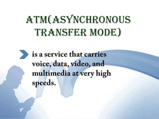ATM(Asynchronous Transfer Mode)is a service that carries voice, data, video, and multimedia at very high speeds.