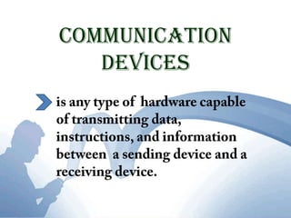 Communication Devicesis any type of  hardware capable of transmitting data, instructions, and information between  a sending device and a receiving device.