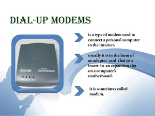 Dial-Up Modemsis a type of modem used to connect a personal computer  to the internet.usually it is in the form of an adapter  card  that you insert  in  an expansion slot on a computer’s motherboard. it is sometimes called modem.