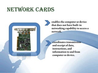 Network Cardsenables the computer or device that does not have built-in networking capability to access a network.  coordinates transmission and receipt of data, instructions, and information to and from computer or device. 