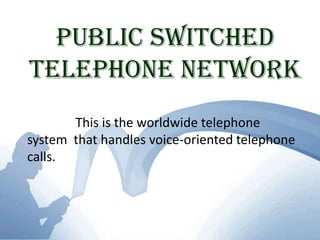 Public Switched Telephone Network               This is the worldwide telephone  system  that handles voice-oriented telephone calls.