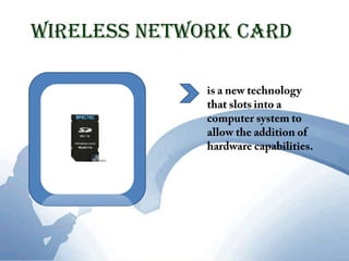 Wireless Network Cardis a new technology that slots into a computer system to allow the addition of hardware capabilities.